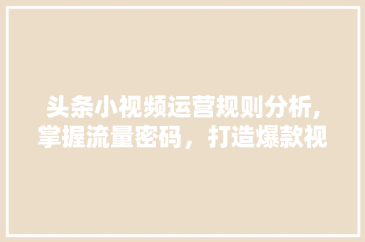 头条小视频运营规则分析,掌握流量密码，打造爆款视频！