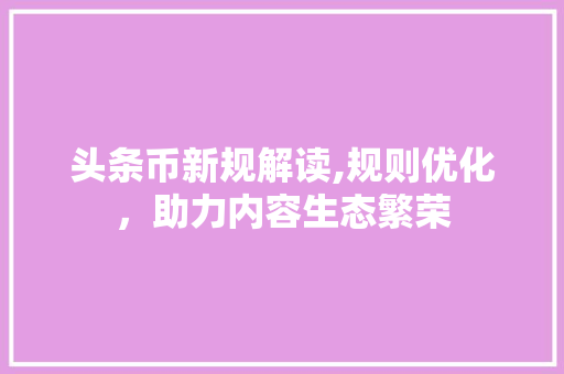 头条币新规解读,规则优化，助力内容生态繁荣