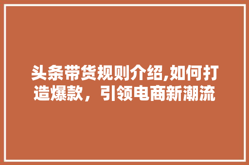 头条带货规则介绍,如何打造爆款，引领电商新潮流