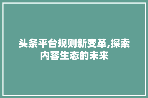 头条平台规则新变革,探索内容生态的未来