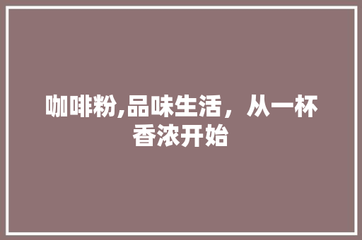 咖啡粉,品味生活，从一杯香浓开始