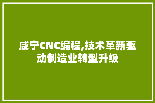 咸宁CNC编程,技术革新驱动制造业转型升级