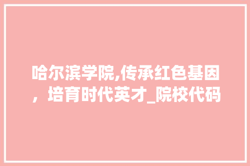 哈尔滨学院,传承红色基因，培育时代英才_院校代码下的教育之光