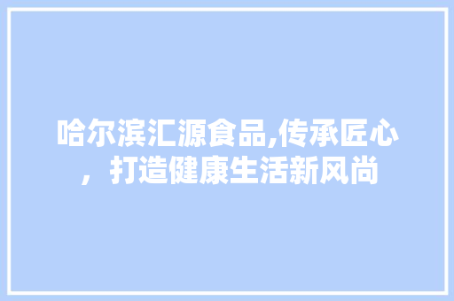 哈尔滨汇源食品,传承匠心，打造健康生活新风尚