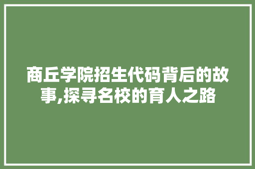 商丘学院招生代码背后的故事,探寻名校的育人之路