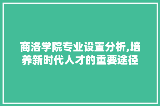 商洛学院专业设置分析,培养新时代人才的重要途径