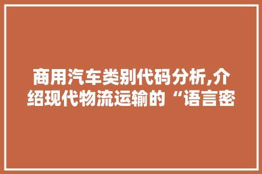 商用汽车类别代码分析,介绍现代物流运输的“语言密码”