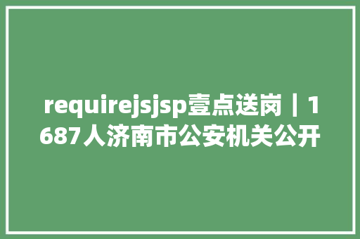 requirejsjsp壹点送岗｜1687人济南市公安机关公开雇用警务帮助人员 JavaScript