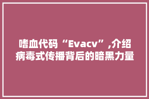 嗜血代码“Evacv”,介绍病毒式传播背后的暗黑力量