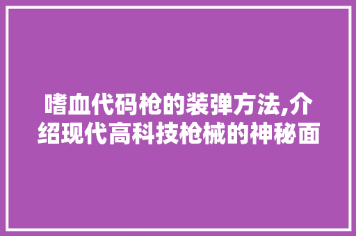 嗜血代码枪的装弹方法,介绍现代高科技枪械的神秘面纱