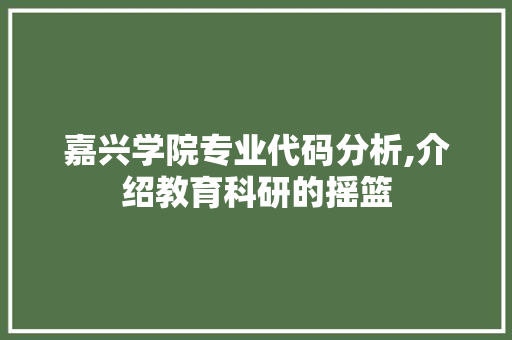 嘉兴学院专业代码分析,介绍教育科研的摇篮