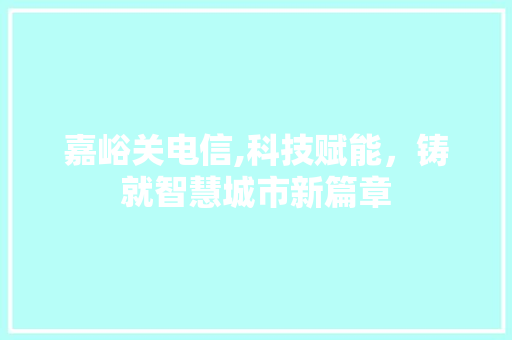 嘉峪关电信,科技赋能，铸就智慧城市新篇章