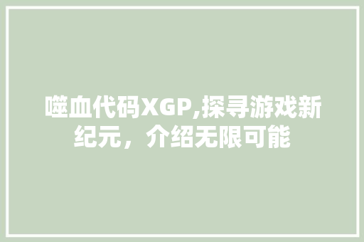 噬血代码XGP,探寻游戏新纪元，介绍无限可能