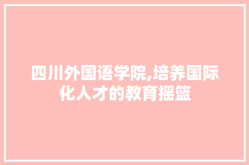 四川外国语学院,培养国际化人才的教育摇篮