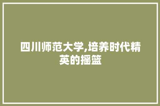 四川师范大学,培养时代精英的摇篮