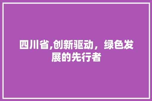 四川省,创新驱动，绿色发展的先行者