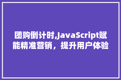 团购倒计时,JavaScript赋能精准营销，提升用户体验与转化率