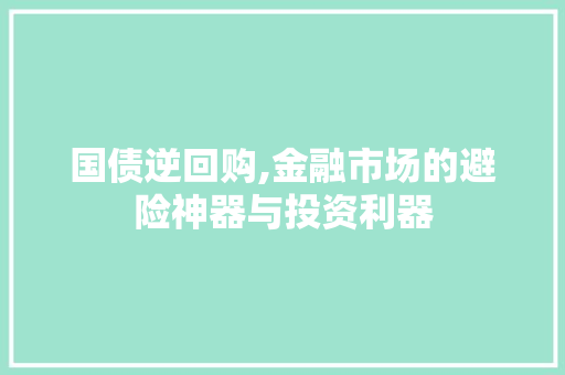 国债逆回购,金融市场的避险神器与投资利器