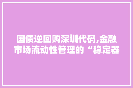 国债逆回购深圳代码,金融市场流动性管理的“稳定器”