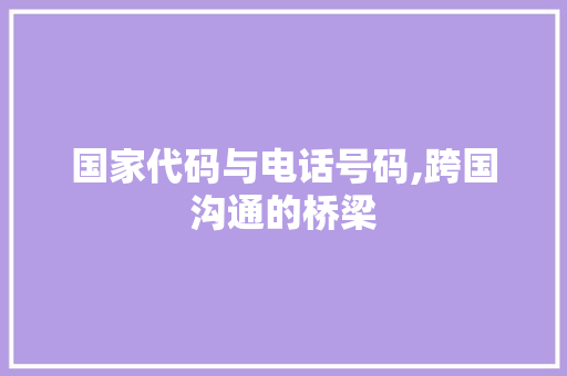 国家代码与电话号码,跨国沟通的桥梁