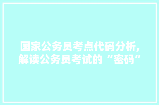 国家公务员考点代码分析,解读公务员考试的“密码”