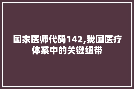 国家医师代码142,我国医疗体系中的关键纽带