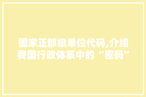 国家正部级单位代码,介绍我国行政体系中的“密码”