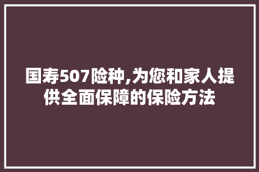 国寿507险种,为您和家人提供全面保障的保险方法