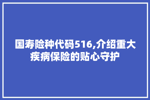 国寿险种代码516,介绍重大疾病保险的贴心守护