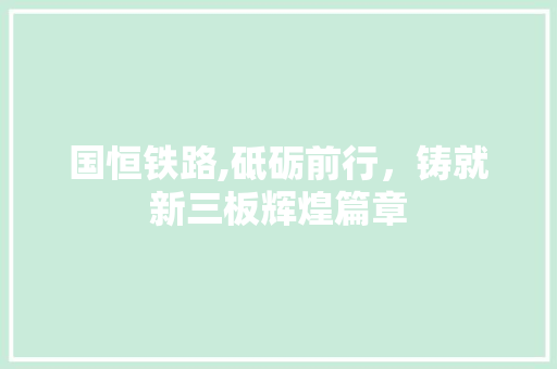 国恒铁路,砥砺前行，铸就新三板辉煌篇章