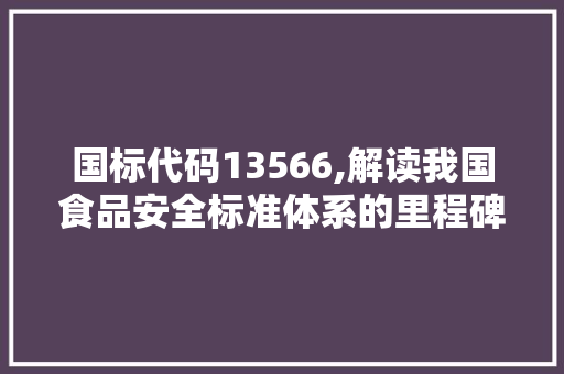 国标代码13566,解读我国食品安全标准体系的里程碑