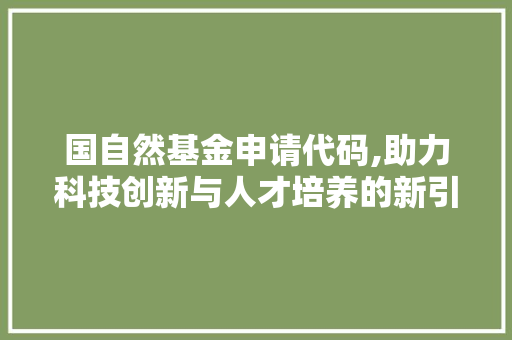 国自然基金申请代码,助力科技创新与人才培养的新引擎