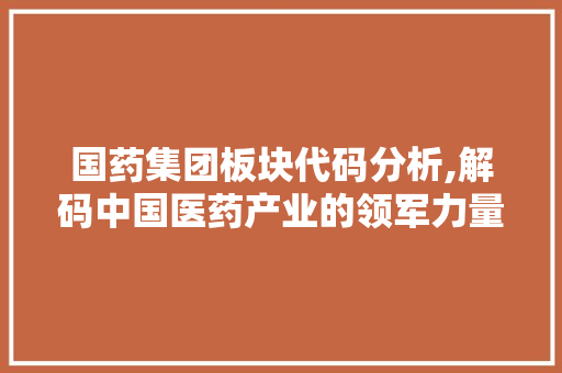 国药集团板块代码分析,解码中国医药产业的领军力量