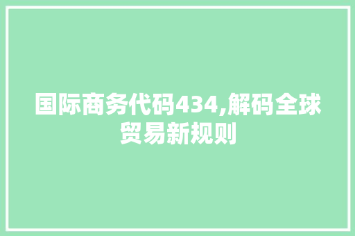 国际商务代码434,解码全球贸易新规则