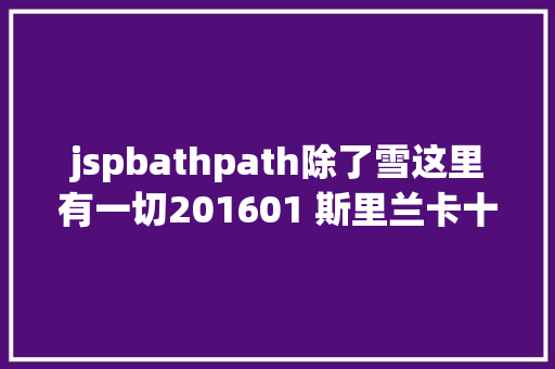 jspbathpath除了雪这里有一切201601 斯里兰卡十日攻略