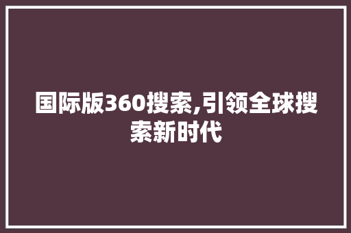 国际版360搜索,引领全球搜索新时代