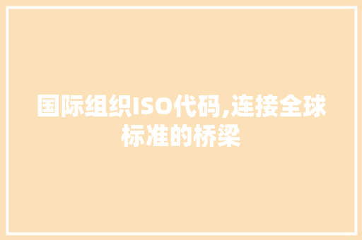 国际组织ISO代码,连接全球标准的桥梁