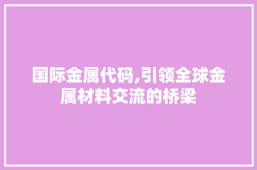 国际金属代码,引领全球金属材料交流的桥梁