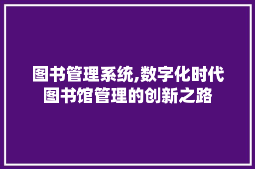 图书管理系统,数字化时代图书馆管理的创新之路