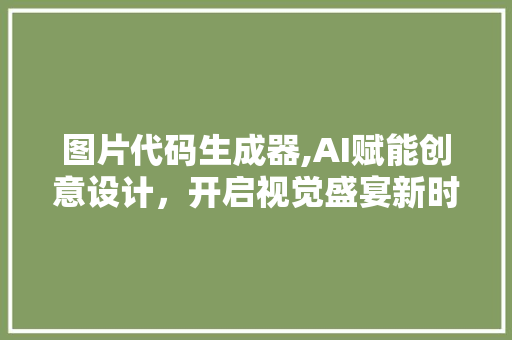 图片代码生成器,AI赋能创意设计，开启视觉盛宴新时代