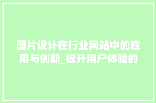 图片设计在行业网站中的应用与创新_提升用户体验的视觉魔法