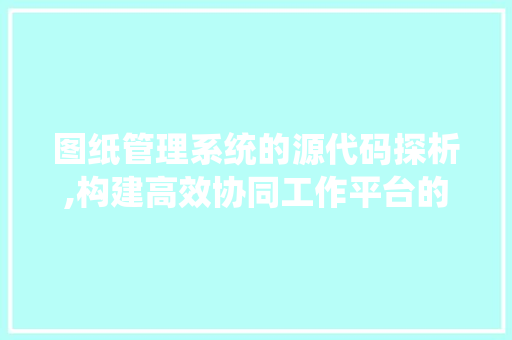 图纸管理系统的源代码探析,构建高效协同工作平台的方法