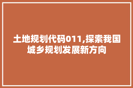 土地规划代码011,探索我国城乡规划发展新方向