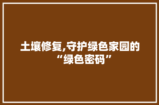 土壤修复,守护绿色家园的“绿色密码”