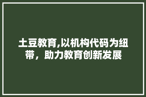 土豆教育,以机构代码为纽带，助力教育创新发展