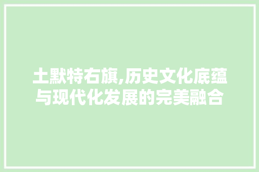 土默特右旗,历史文化底蕴与现代化发展的完美融合