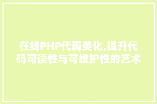 在线PHP代码美化,提升代码可读性与可维护性的艺术