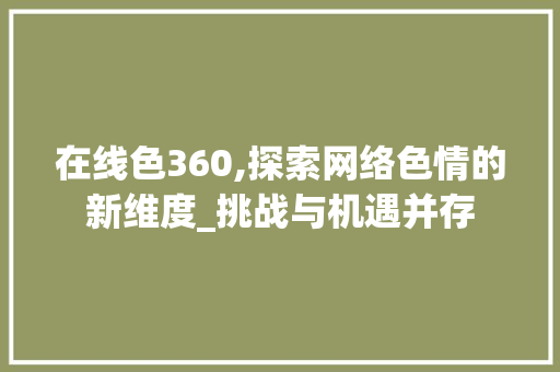 在线色360,探索网络色情的新维度_挑战与机遇并存