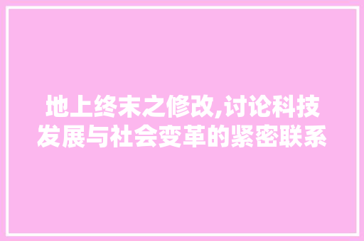 地上终末之修改,讨论科技发展与社会变革的紧密联系