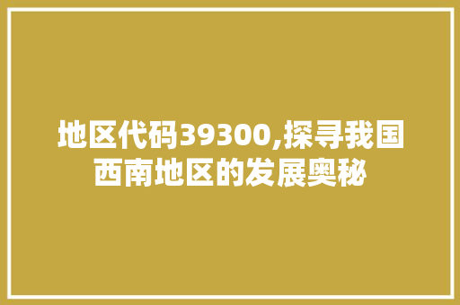 地区代码39300,探寻我国西南地区的发展奥秘